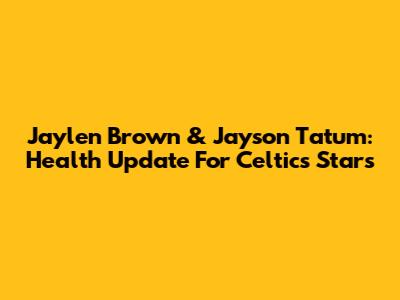 Jaylen Brown & Jayson Tatum: Health Update For Celtics Stars
