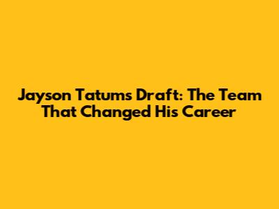 Jayson Tatum's Draft: The Team That Changed His Career