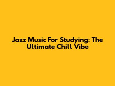 Jazz Music For Studying: The Ultimate Chill Vibe