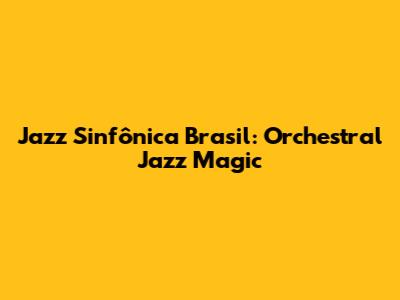 Jazz Sinfônica Brasil: Orchestral Jazz Magic