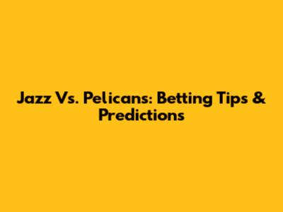 Jazz Vs. Pelicans: Betting Tips & Predictions