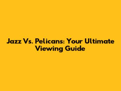 Jazz Vs. Pelicans: Your Ultimate Viewing Guide
