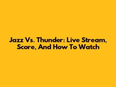 Jazz Vs. Thunder: Live Stream, Score, And How To Watch