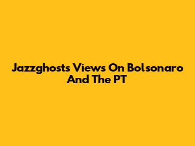 Jazzghost's Views On Bolsonaro And The PT