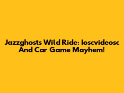 Jazzghost's Wild Ride: Ioscvideosc And Car Game Mayhem!