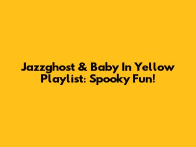 Jazzghost & Baby In Yellow Playlist: Spooky Fun!