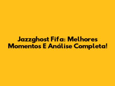 Jazzghost Fifa: Melhores Momentos E Análise Completa!
