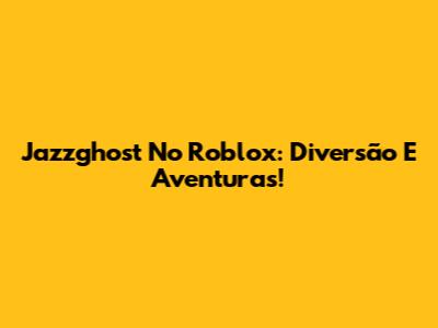 Jazzghost No Roblox: Diversão E Aventuras!
