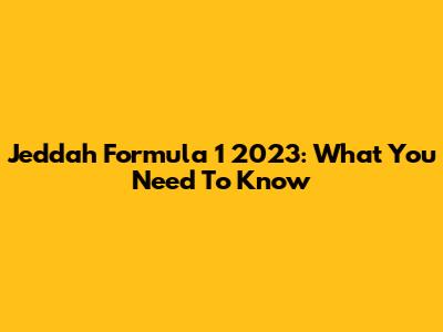 Jeddah Formula 1 2023: What You Need To Know