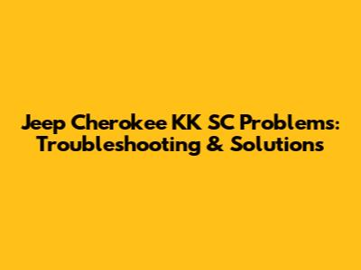 Jeep Cherokee KK SC Problems: Troubleshooting & Solutions