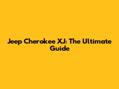 Jeep Cherokee XJ: The Ultimate Guide