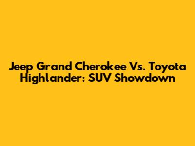 Jeep Grand Cherokee Vs. Toyota Highlander: SUV Showdown