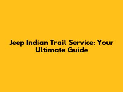 Jeep Indian Trail Service: Your Ultimate Guide