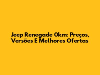 Jeep Renegade 0km: Preços, Versões E Melhores Ofertas
