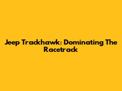 Jeep Trackhawk: Dominating The Racetrack
