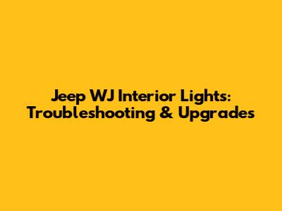 Jeep WJ Interior Lights: Troubleshooting & Upgrades