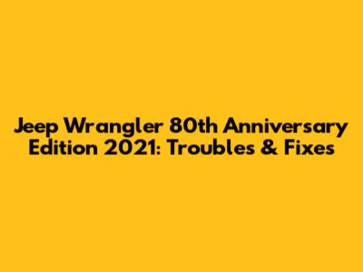 Jeep Wrangler 80th Anniversary Edition 2021: Troubles & Fixes