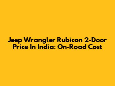 Jeep Wrangler Rubicon 2-Door Price In India: On-Road Cost