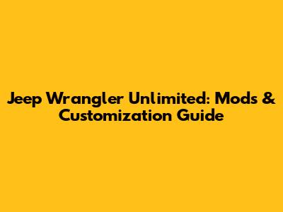 Jeep Wrangler Unlimited: Mods & Customization Guide
