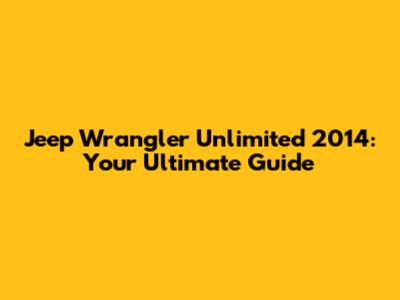 Jeep Wrangler Unlimited 2014: Your Ultimate Guide