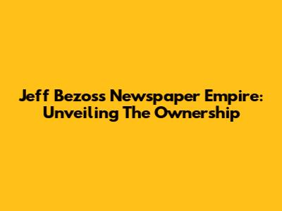 Jeff Bezos's Newspaper Empire: Unveiling The Ownership