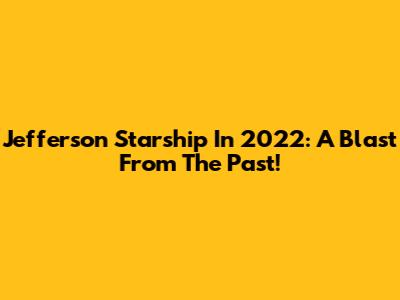 Jefferson Starship In 2022: A Blast From The Past!