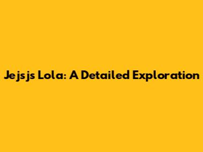 Jejsjs Lola: A Detailed Exploration