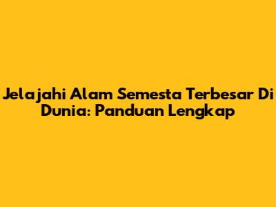 Jelajahi Alam Semesta Terbesar Di Dunia: Panduan Lengkap
