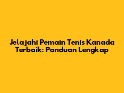 Jelajahi Pemain Tenis Kanada Terbaik: Panduan Lengkap