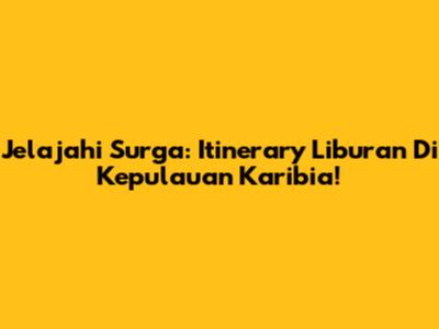 Jelajahi Surga: Itinerary Liburan Di Kepulauan Karibia!