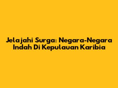 Jelajahi Surga: Negara-Negara Indah Di Kepulauan Karibia
