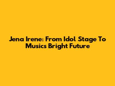 Jena Irene: From Idol Stage To Music's Bright Future