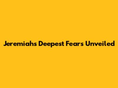 Jeremiah's Deepest Fears Unveiled