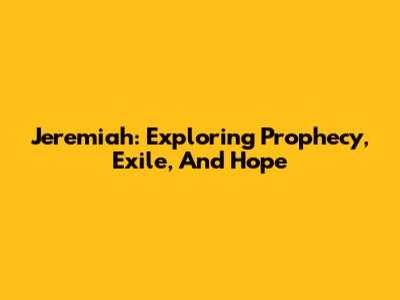 Jeremiah: Exploring Prophecy, Exile, And Hope