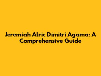 Jeremiah Alric Dimitri Agama: A Comprehensive Guide