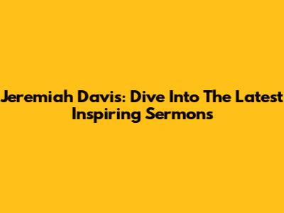 Jeremiah Davis: Dive Into The Latest Inspiring Sermons