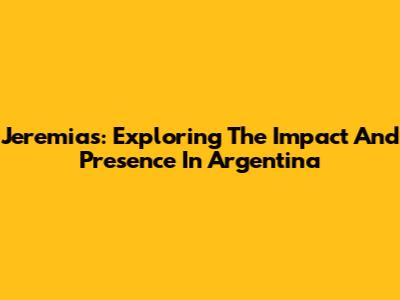 Jeremias: Exploring The Impact And Presence In Argentina