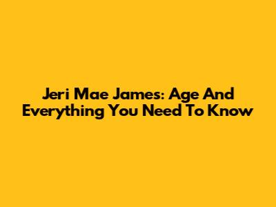 Jeri Mae James: Age And Everything You Need To Know