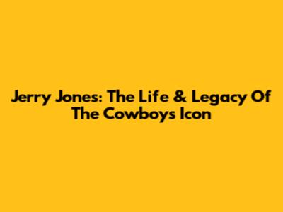 Jerry Jones: The Life & Legacy Of The Cowboys' Icon