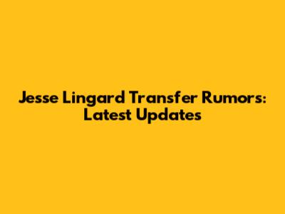 Jesse Lingard Transfer Rumors: Latest Updates