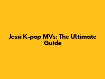 Jessi K-pop MVs: The Ultimate Guide