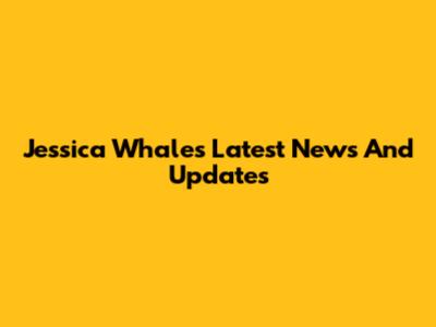 Jessica Whale's Latest News And Updates