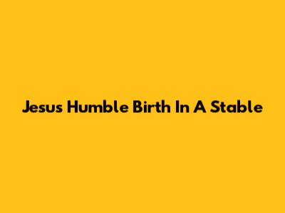 Jesus' Humble Birth In A Stable