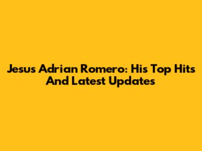 Jesus Adrian Romero: His Top Hits And Latest Updates