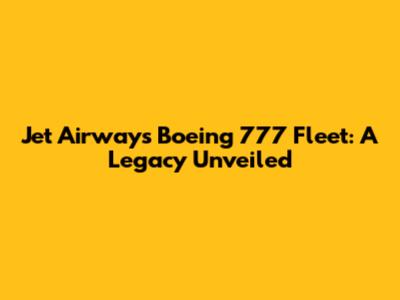 Jet Airways Boeing 777 Fleet: A Legacy Unveiled