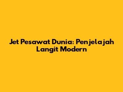 Jet Pesawat Dunia: Penjelajah Langit Modern