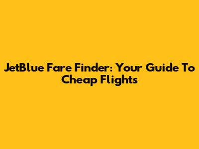 JetBlue Fare Finder: Your Guide To Cheap Flights