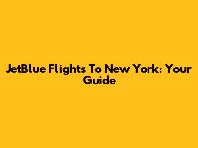 JetBlue Flights To New York: Your Guide
