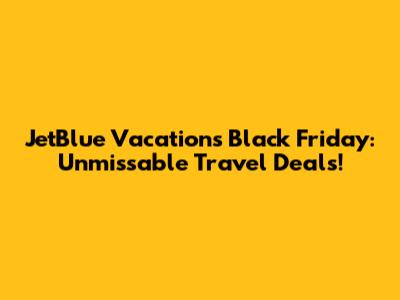 JetBlue Vacations Black Friday: Unmissable Travel Deals!