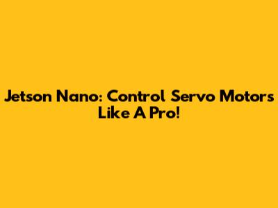 Jetson Nano: Control Servo Motors Like A Pro!